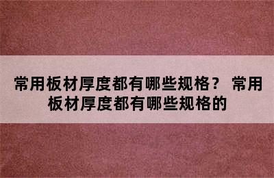 常用板材厚度都有哪些规格？ 常用板材厚度都有哪些规格的